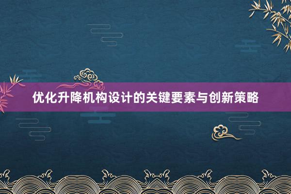 优化升降机构设计的关键要素与创新策略