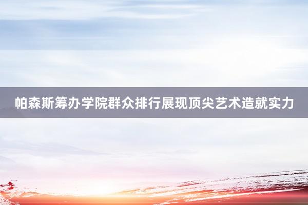 帕森斯筹办学院群众排行展现顶尖艺术造就实力