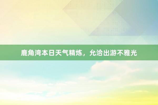 鹿角湾本日天气精炼，允洽出游不雅光